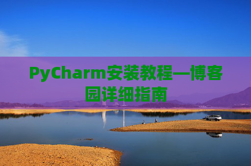 PyCharm安装教程—博客园详细指南